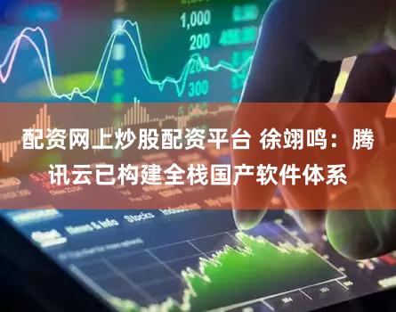 配资网上炒股配资平台 徐翊鸣：腾讯云已构建全栈国产软件体系