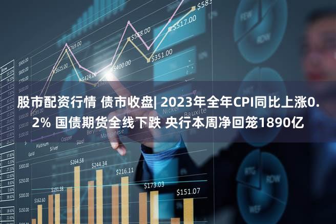 股市配资行情 债市收盘| 2023年全年CPI同比上涨0.2% 国债期货全线下跌 央行本周净回笼1890亿