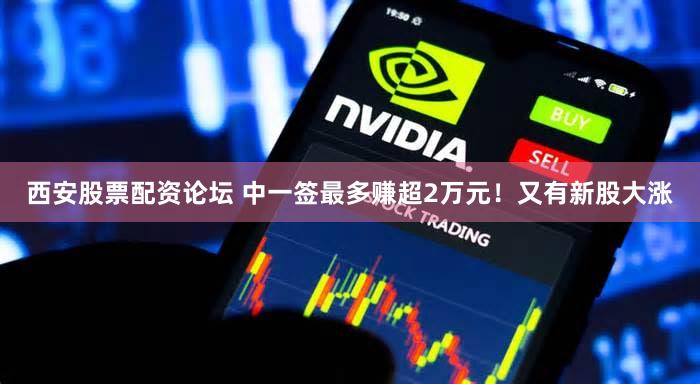 西安股票配资论坛 中一签最多赚超2万元！又有新股大涨