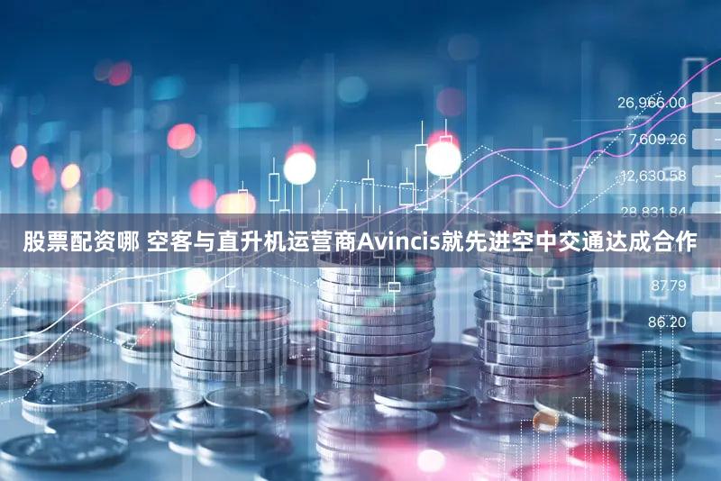 股票配资哪 空客与直升机运营商Avincis就先进空中交通达成合作