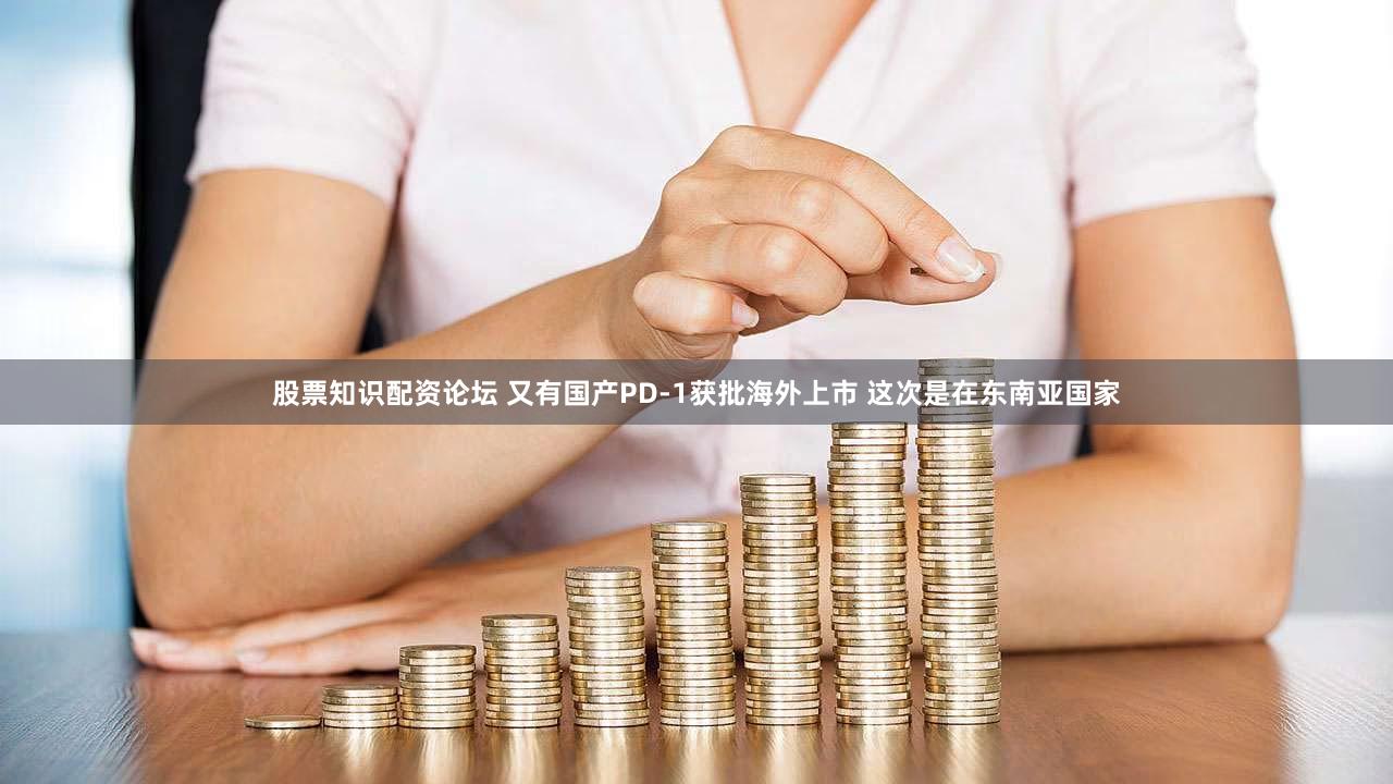 股票知识配资论坛 又有国产PD-1获批海外上市 这次是在东南亚国家