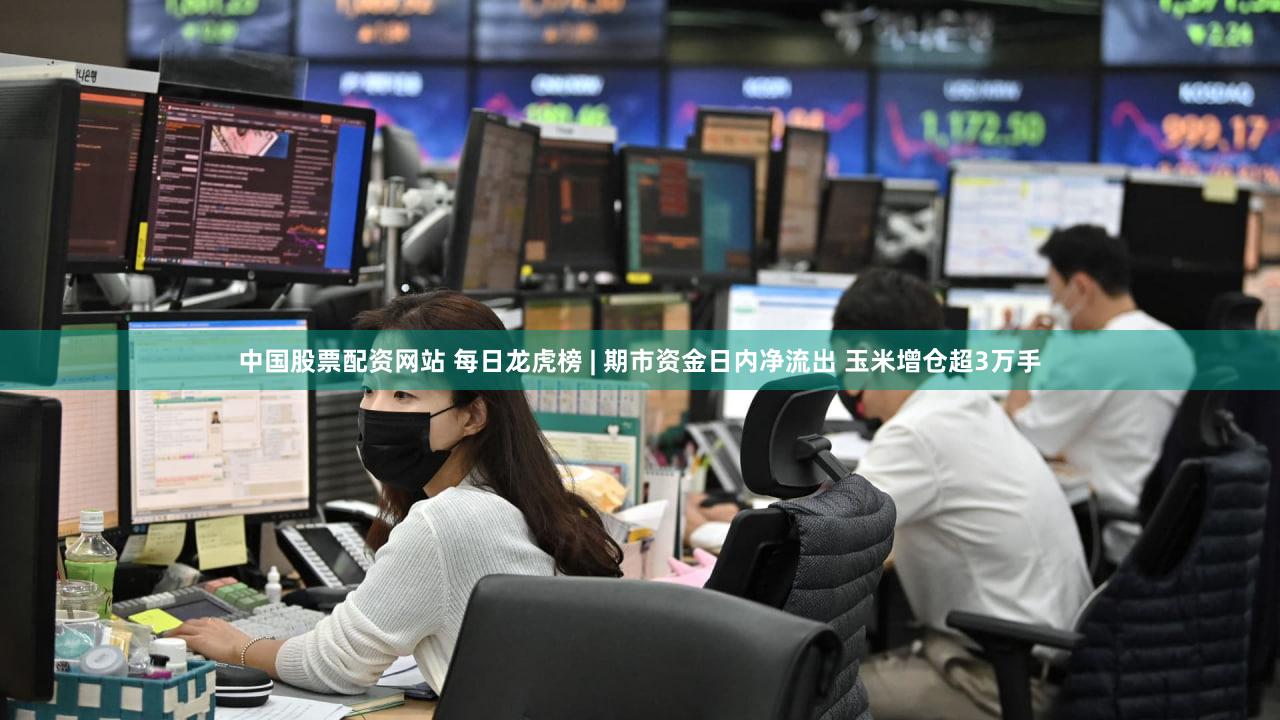 中国股票配资网站 每日龙虎榜 | 期市资金日内净流出 玉米增仓超3万手