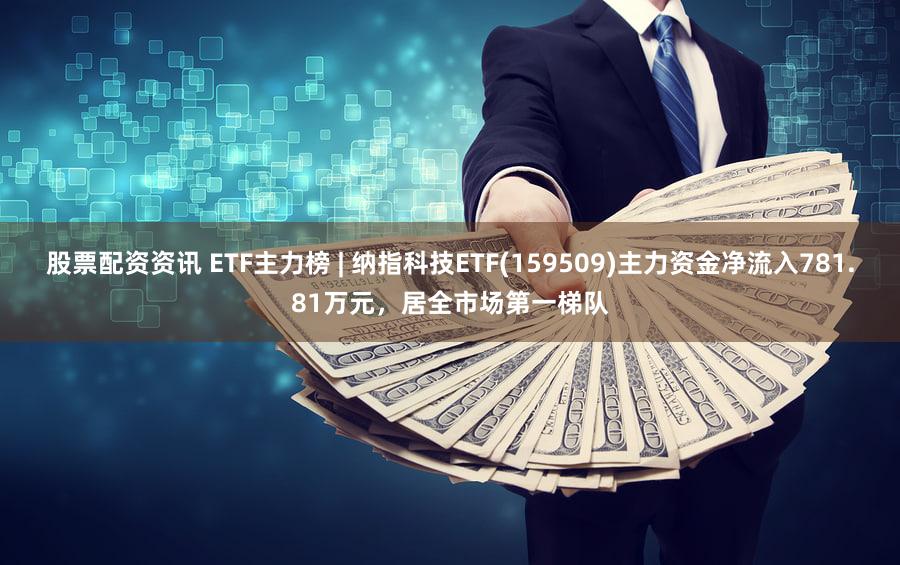 股票配资资讯 ETF主力榜 | 纳指科技ETF(159509)主力资金净流入781.81万元，居全市场第一梯队