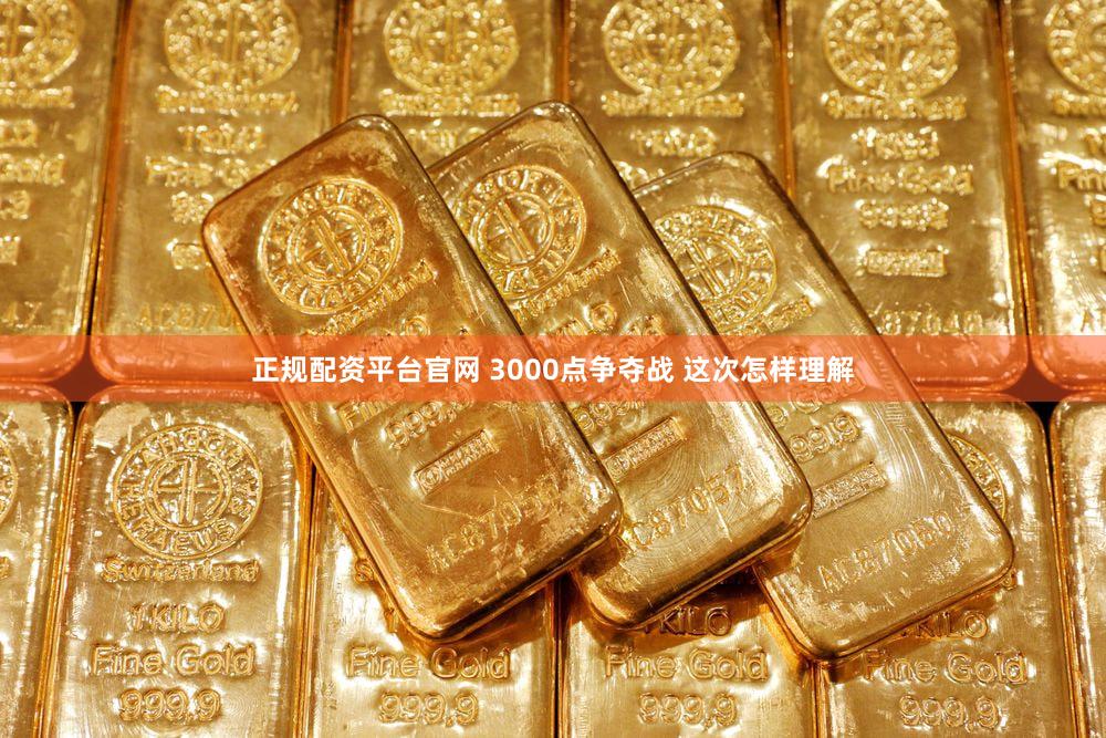 正规配资平台官网 3000点争夺战 这次怎样理解