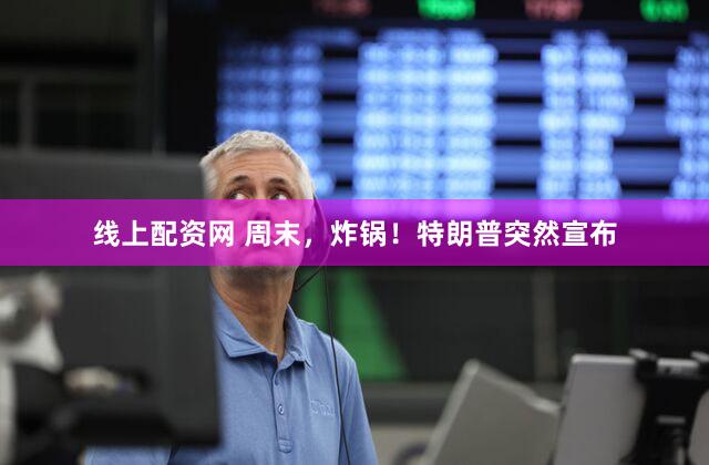 线上配资网 周末，炸锅！特朗普突然宣布