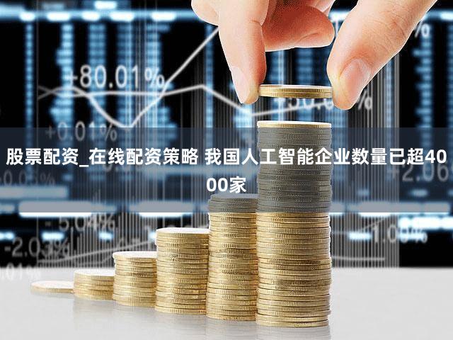 股票配资_在线配资策略 我国人工智能企业数量已超4000家