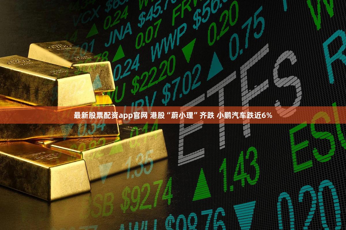 最新股票配资app官网 港股“蔚小理”齐跌 小鹏汽车跌近6%