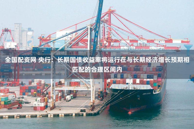 全国配资网 央行：长期国债收益率将运行在与长期经济增长预期相匹配的合理区间内