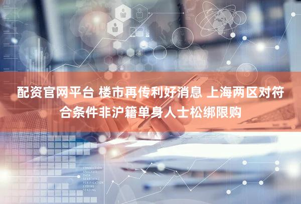 配资官网平台 楼市再传利好消息 上海两区对符合条件非沪籍单身人士松绑限购
