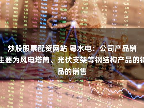 炒股股票配资网站 粤水电：公司产品销售主要为风电塔筒、光伏支架等钢结构产品的销售