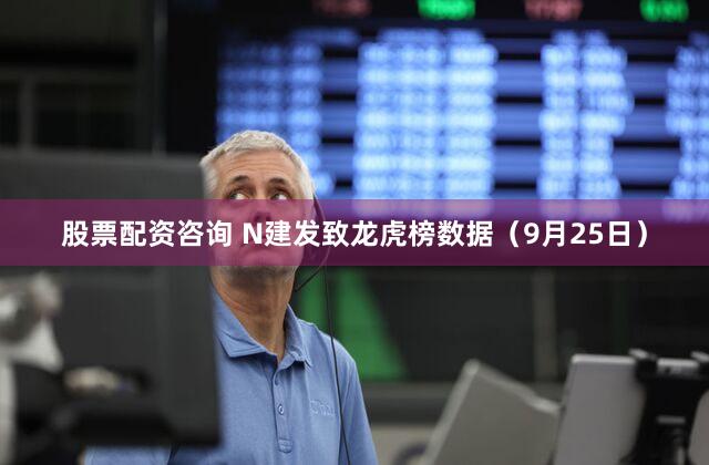 股票配资咨询 N建发致龙虎榜数据（9月25日）