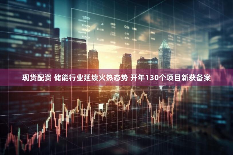 现货配资 储能行业延续火热态势 开年130个项目新获备案