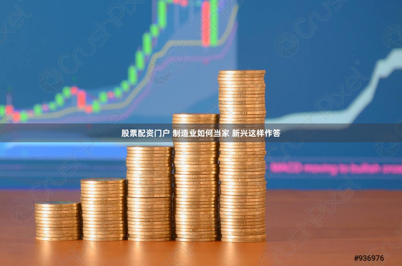 股票配资门户 制造业如何当家 新兴这样作答