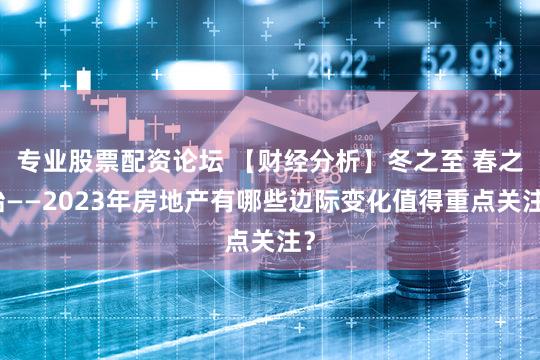专业股票配资论坛 【财经分析】冬之至 春之始——2023年房地产有哪些边际变化值得重点关注？