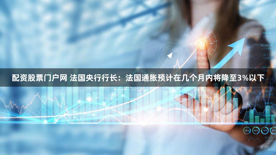 配资股票门户网 法国央行行长：法国通胀预计在几个月内将降至3%以下