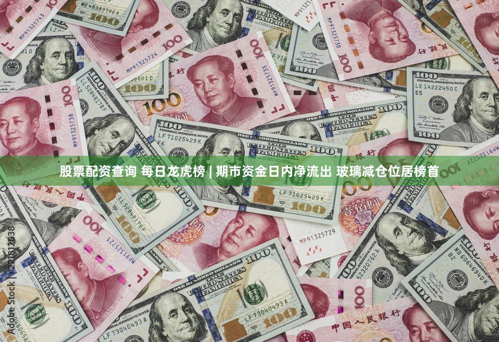 股票配资查询 每日龙虎榜 | 期市资金日内净流出 玻璃减仓位居榜首