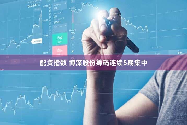 配资指数 博深股份筹码连续5期集中