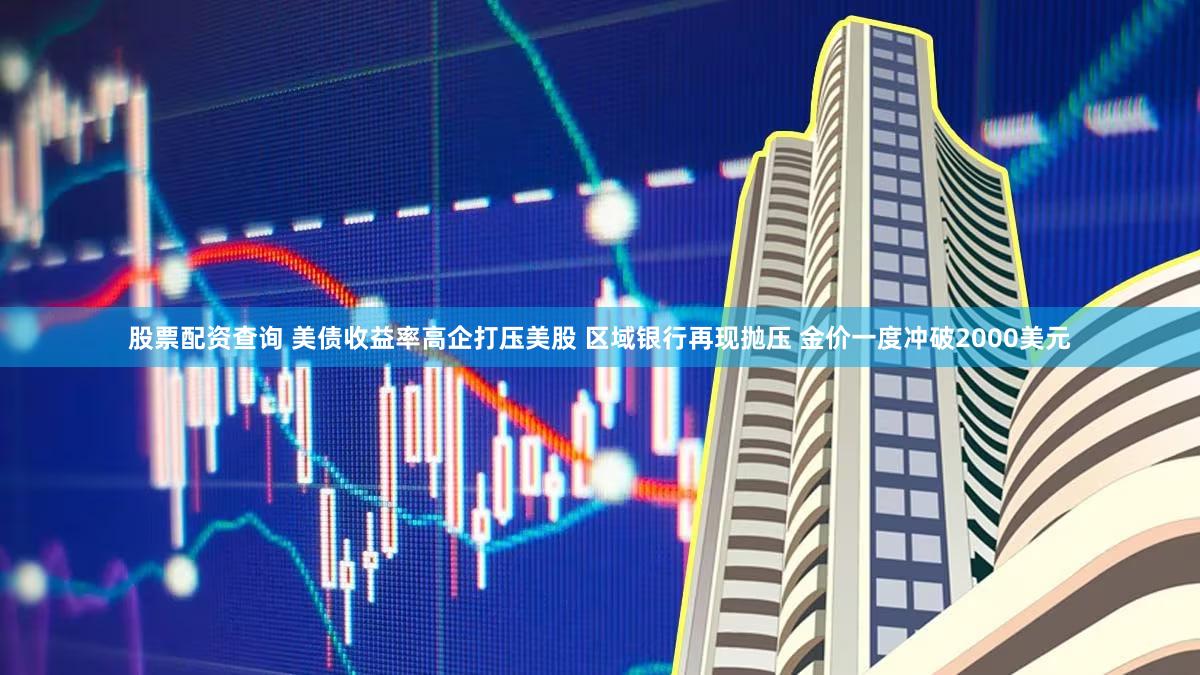 股票配资查询 美债收益率高企打压美股 区域银行再现抛压 金价一度冲破2000美元