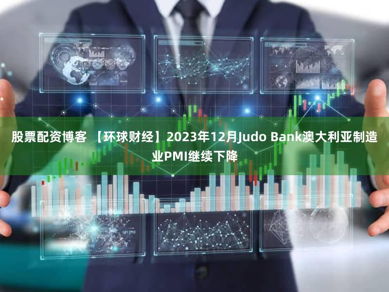 股票配资博客 【环球财经】2023年12月Judo Bank澳大利亚制造业PMI继续下降