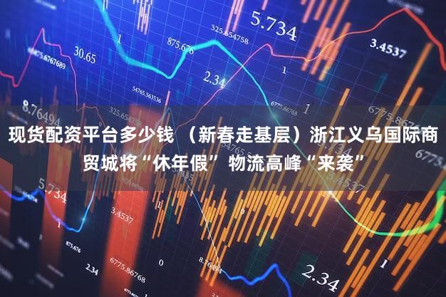 现货配资平台多少钱 （新春走基层）浙江义乌国际商贸城将“休年假” 物流高峰“来袭”