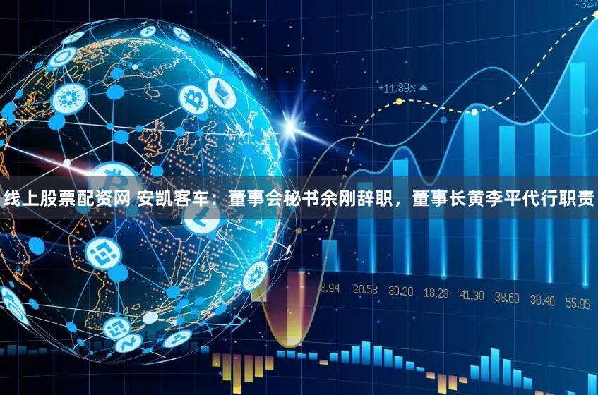 线上股票配资网 安凯客车：董事会秘书余刚辞职，董事长黄李平代行职责
