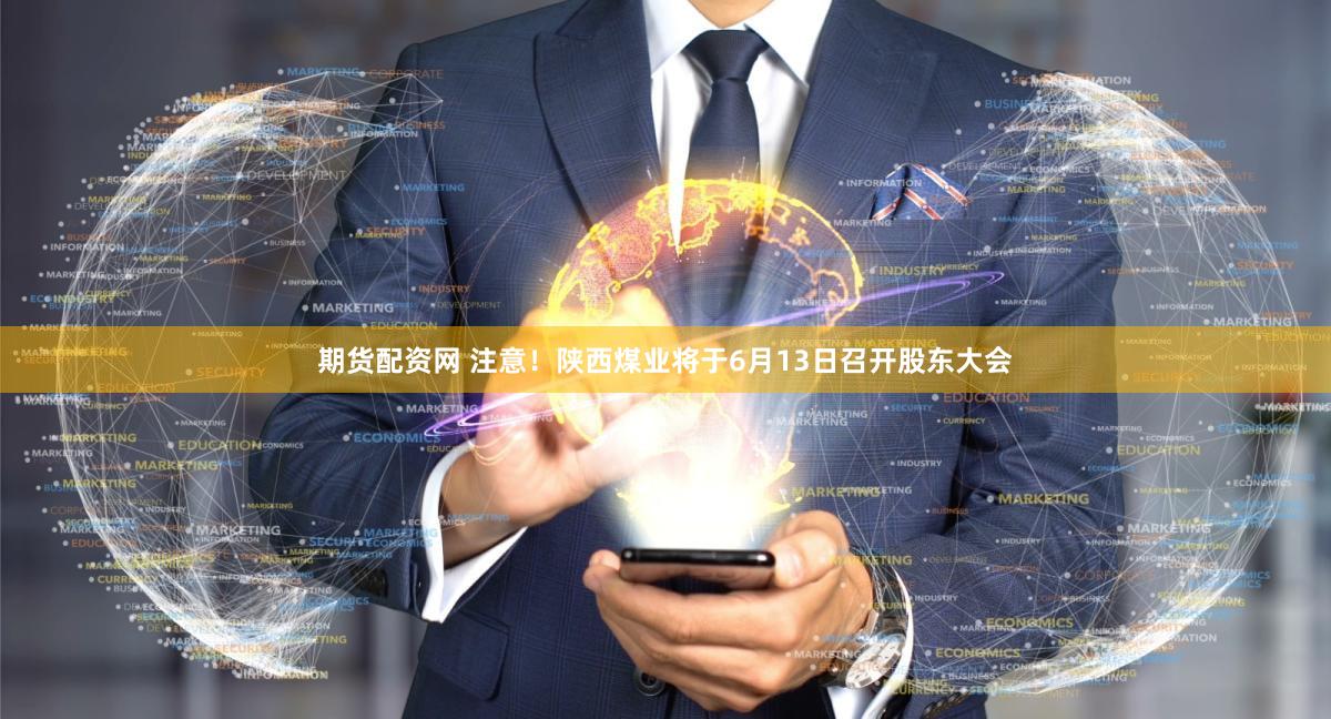 期货配资网 注意！陕西煤业将于6月13日召开股东大会