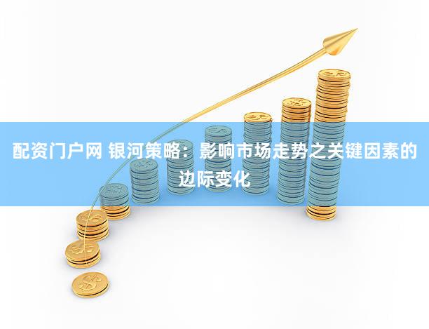 配资门户网 银河策略：影响市场走势之关键因素的边际变化