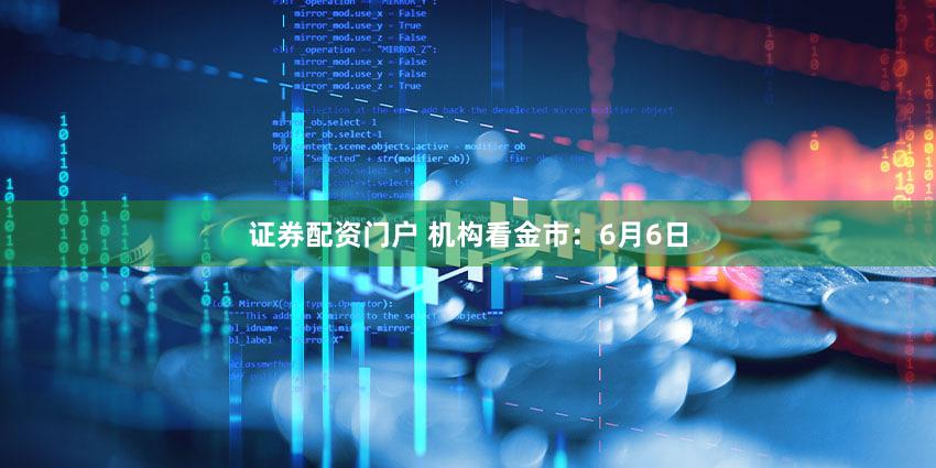 证券配资门户 机构看金市：6月6日