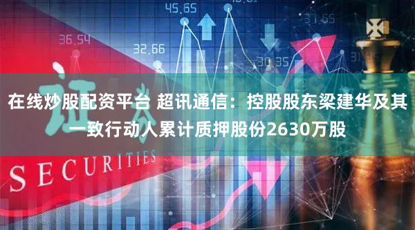 在线炒股配资平台 超讯通信：控股股东梁建华及其一致行动人累计质押股份2630万股