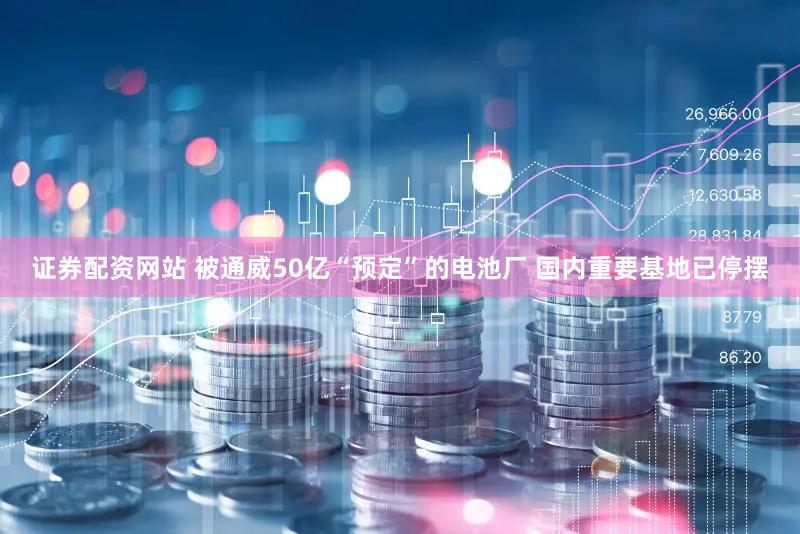证券配资网站 被通威50亿“预定”的电池厂 国内重要基地已停摆