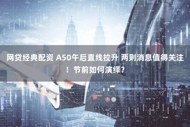 网贷经典配资 A50午后直线拉升 两则消息值得关注！节前如何演绎？