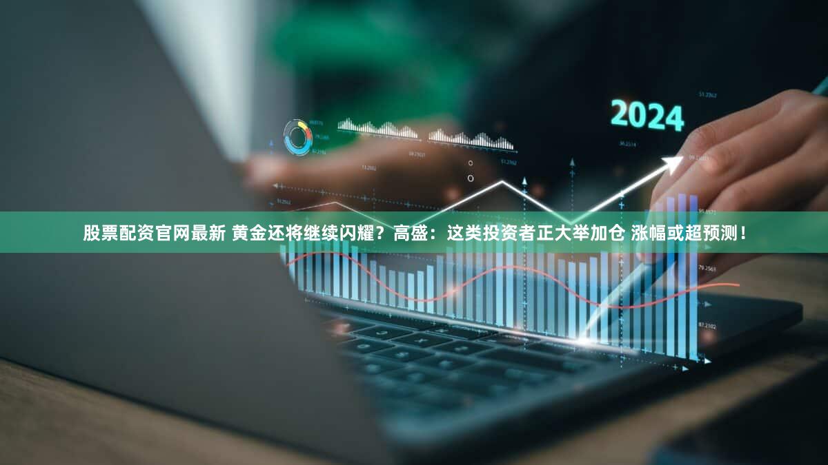 股票配资官网最新 黄金还将继续闪耀？高盛：这类投资者正大举加仓 涨幅或超预测！