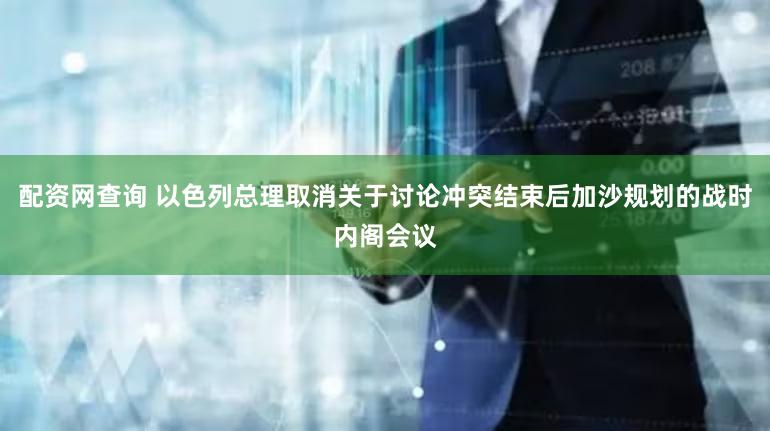 配资网查询 以色列总理取消关于讨论冲突结束后加沙规划的战时内阁会议