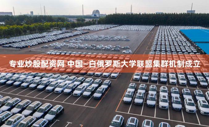 专业炒股配资网 中国—白俄罗斯大学联盟集群机制成立