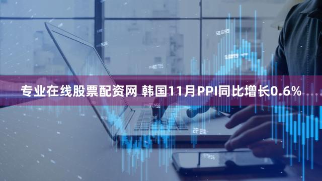 专业在线股票配资网 韩国11月PPI同比增长0.6%