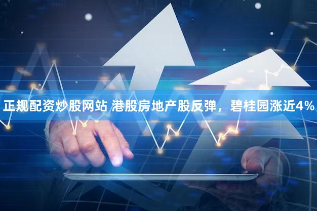 正规配资炒股网站 港股房地产股反弹，碧桂园涨近4%