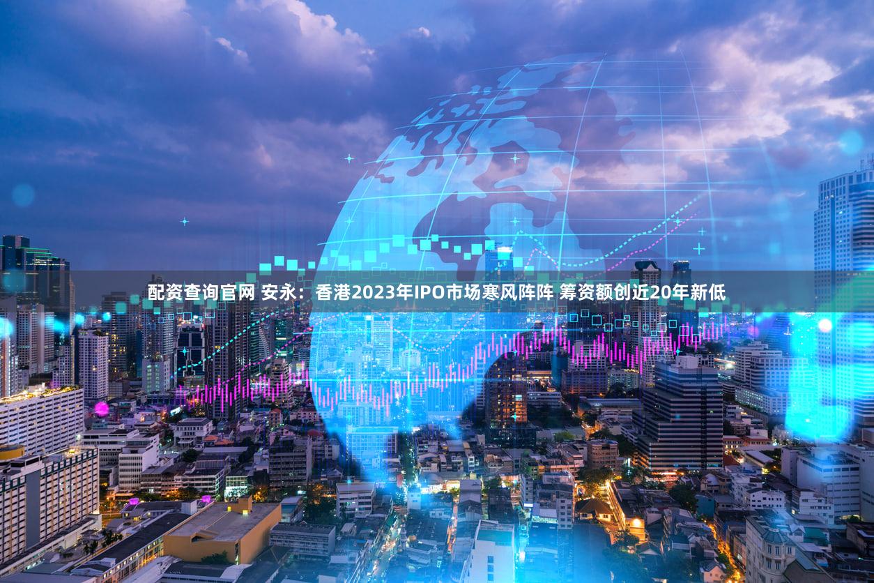 配资查询官网 安永：香港2023年IPO市场寒风阵阵 筹资额创近20年新低