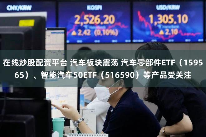 在线炒股配资平台 汽车板块震荡 汽车零部件ETF（159565）、智能汽车50ETF（516590）等产品受关注
