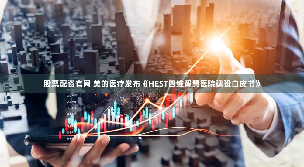 股票配资官网 美的医疗发布《HEST四维智慧医院建设白皮书》