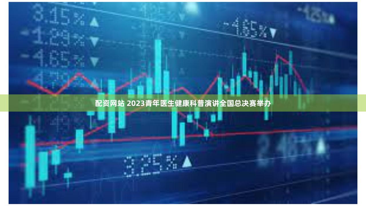配资网站 2023青年医生健康科普演讲全国总决赛举办