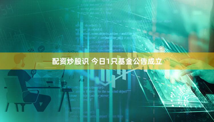 配资炒股识 今日1只基金公告成立