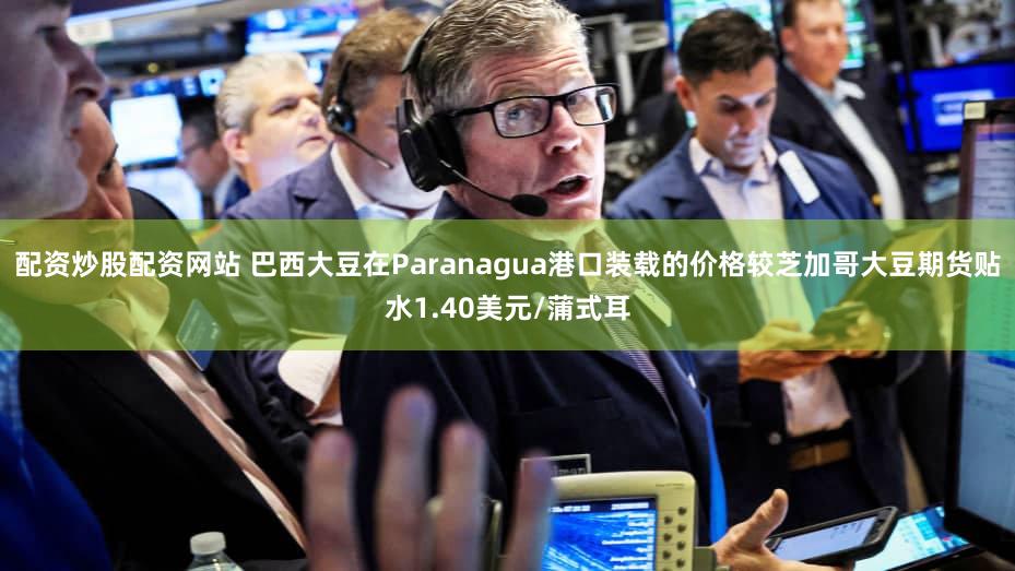 配资炒股配资网站 巴西大豆在Paranagua港口装载的价格较芝加哥大豆期货贴水1.40美元/蒲式耳