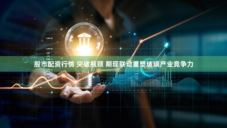股市配资行情 突破瓶颈 期现联动重塑玻璃产业竞争力
