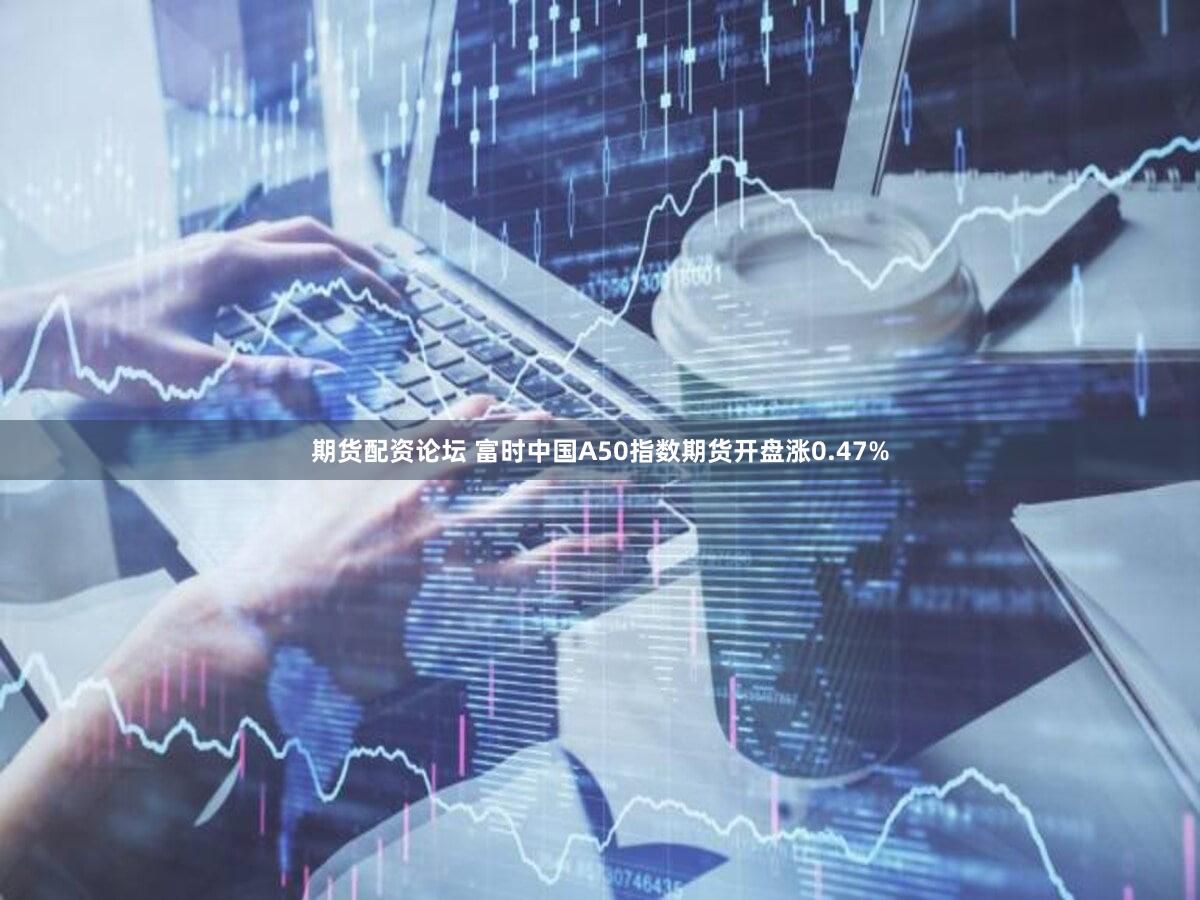 期货配资论坛 富时中国A50指数期货开盘涨0.47%