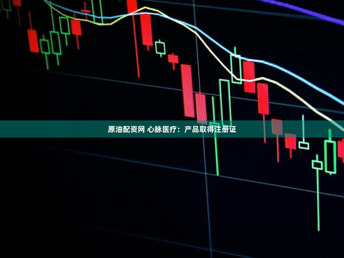 原油配资网 心脉医疗：产品取得注册证