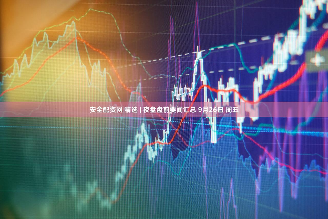 安全配资网 精选 | 夜盘盘前要闻汇总 9月26日 周五