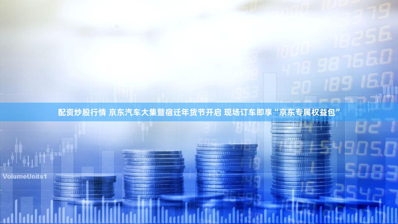 配资炒股行情 京东汽车大集暨宿迁年货节开启 现场订车即享“京东专属权益包”