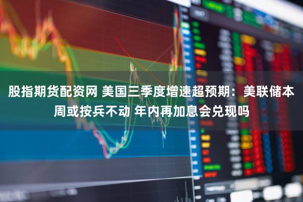 股指期货配资网 美国三季度增速超预期：美联储本周或按兵不动 年内再加息会兑现吗