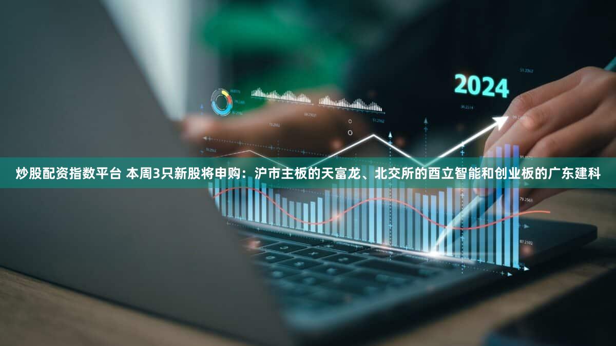 炒股配资指数平台 本周3只新股将申购：沪市主板的天富龙、北交所的酉立智能和创业板的广东建科