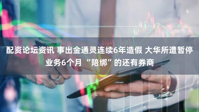 配资论坛资讯 事出金通灵连续6年造假 大华所遭暂停业务6个月 “陪绑”的还有券商